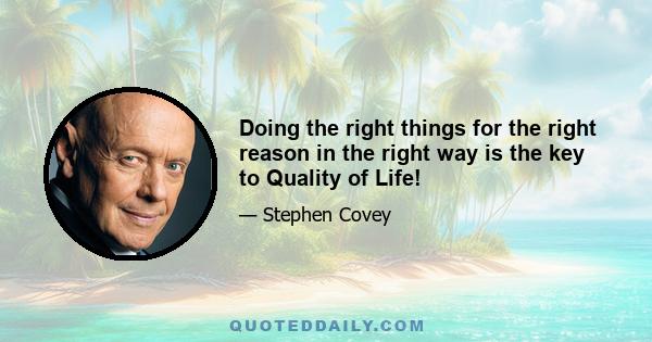 Doing the right things for the right reason in the right way is the key to Quality of Life!