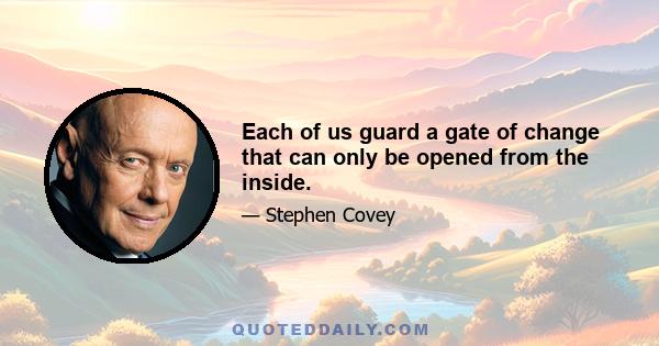 Each of us guard a gate of change that can only be opened from the inside.