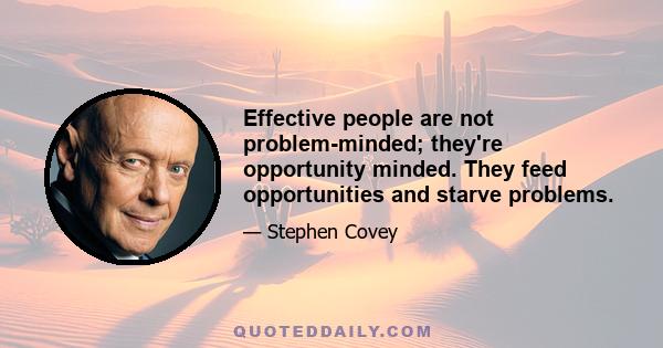 Effective people are not problem-minded; they're opportunity minded. They feed opportunities and starve problems.