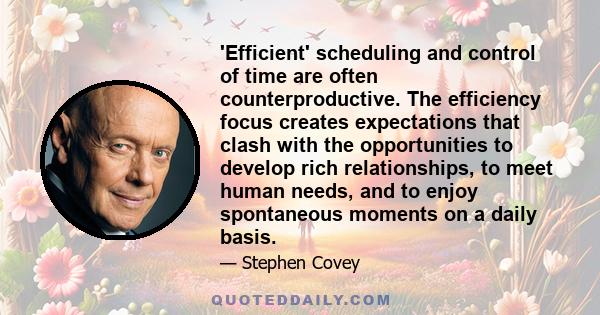 'Efficient' scheduling and control of time are often counterproductive. The efficiency focus creates expectations that clash with the opportunities to develop rich relationships, to meet human needs, and to enjoy