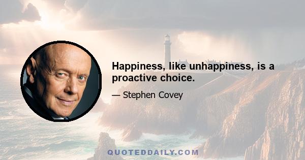 Happiness, like unhappiness, is a proactive choice.