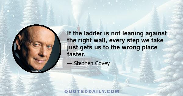 If the ladder is not leaning against the right wall, every step we take just gets us to the wrong place faster.