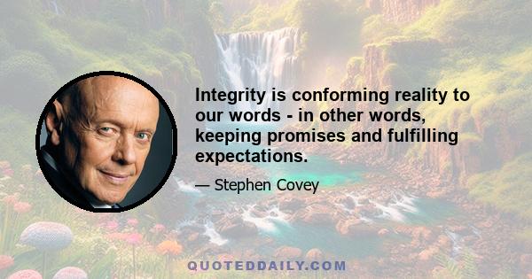 Integrity is conforming reality to our words - in other words, keeping promises and fulfilling expectations.