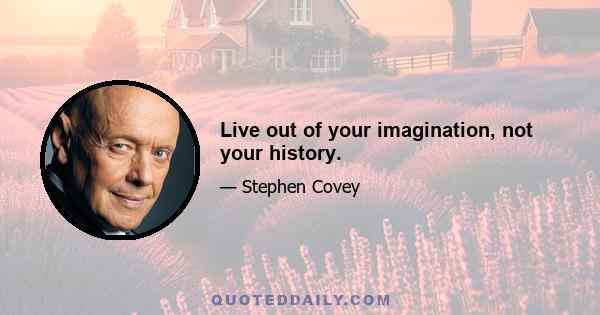 Live out of your imagination, not your history.