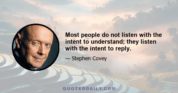 Most people do not listen with the intent to understand; they listen with the intent to reply.