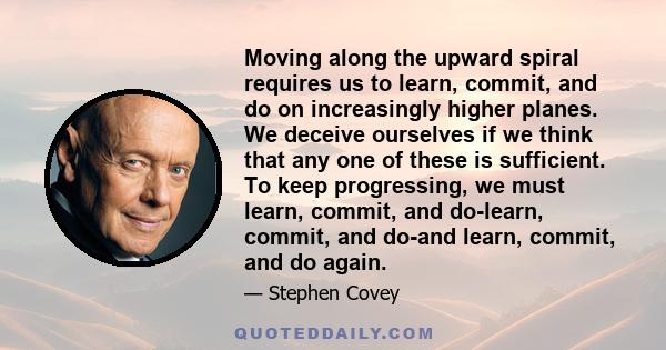 Moving along the upward spiral requires us to learn, commit, and do on increasingly higher planes. We deceive ourselves if we think that any one of these is sufficient. To keep progressing, we must learn, commit, and