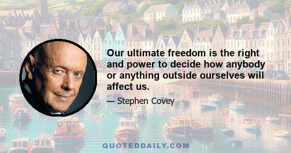 Our ultimate freedom is the right and power to decide how anybody or anything outside ourselves will affect us.