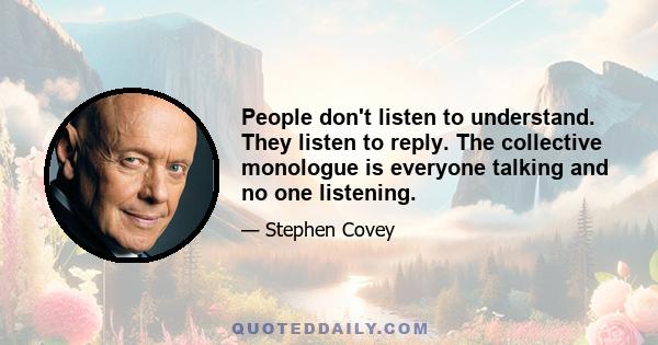 People don't listen to understand. They listen to reply. The collective monologue is everyone talking and no one listening.