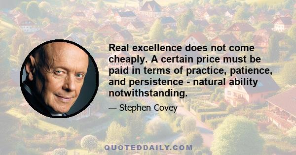 Real excellence does not come cheaply. A certain price must be paid in terms of practice, patience, and persistence - natural ability notwithstanding.