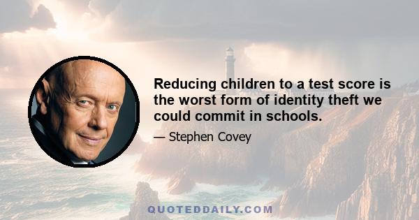 Reducing children to a test score is the worst form of identity theft we could commit in schools.