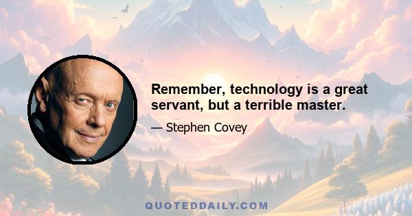 Remember, technology is a great servant, but a terrible master.