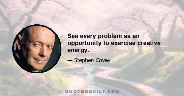 See every problem as an opportunity to exercise creative energy.