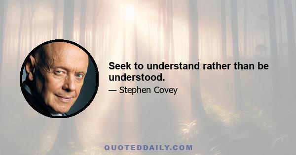 Seek to understand rather than be understood.