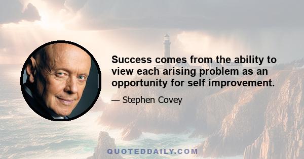 Success comes from the ability to view each arising problem as an opportunity for self improvement.