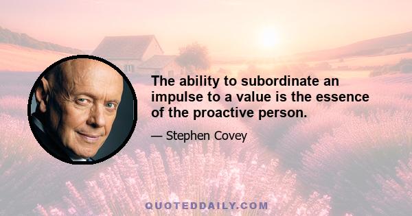 The ability to subordinate an impulse to a value is the essence of the proactive person.