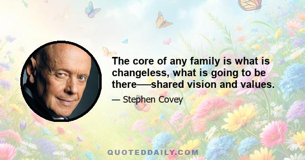 The core of any family is what is changeless, what is going to be there──shared vision and values.