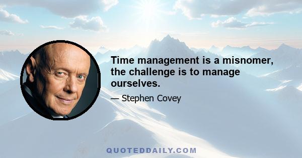 Time management is a misnomer, the challenge is to manage ourselves.
