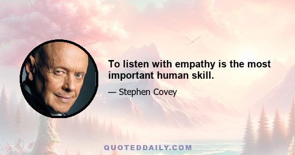 To listen with empathy is the most important human skill.