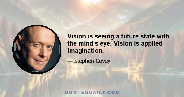 Vision is seeing a future state with the mind's eye. Vision is applied imagination.