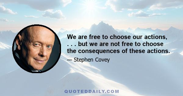 We are free to choose our actions, . . . but we are not free to choose the consequences of these actions.