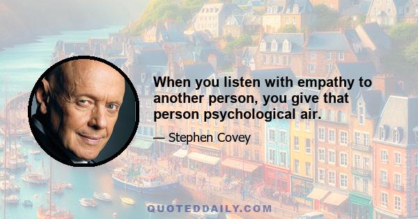 When you listen with empathy to another person, you give that person psychological air.