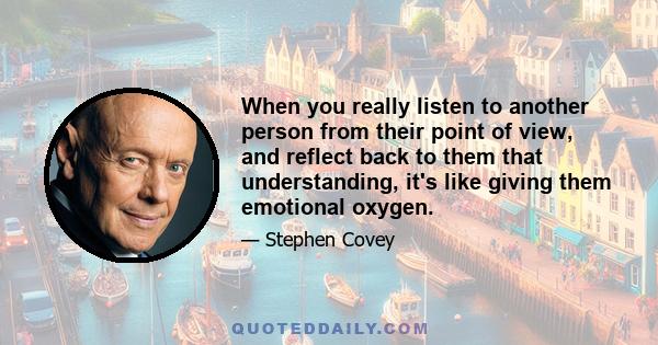 When you really listen to another person from their point of view, and reflect back to them that understanding, it's like giving them emotional oxygen.