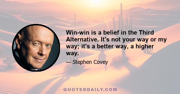 Win-win is a belief in the Third Alternative. It's not your way or my way; it's a better way, a higher way.