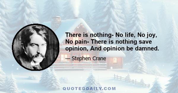 There is nothing- No life, No joy, No pain- There is nothing save opinion, And opinion be damned.