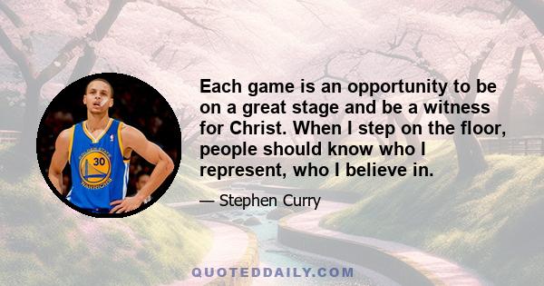 Each game is an opportunity to be on a great stage and be a witness for Christ. When I step on the floor, people should know who I represent, who I believe in.