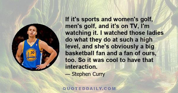 If it's sports and women's golf, men's golf, and it's on TV, I'm watching it. I watched those ladies do what they do at such a high level, and she's obviously a big basketball fan and a fan of ours, too. So it was cool