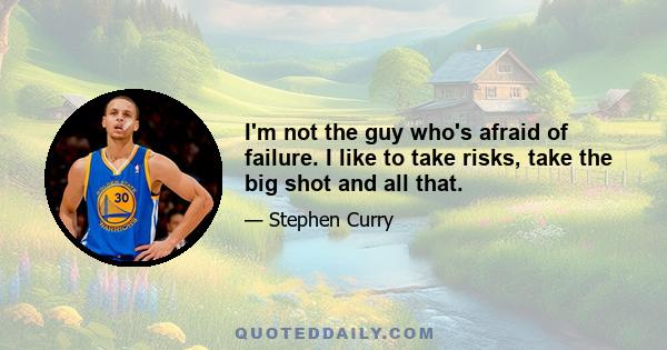 I'm not the guy who's afraid of failure. I like to take risks, take the big shot and all that.