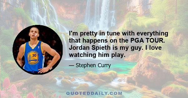 I'm pretty in tune with everything that happens on the PGA TOUR. Jordan Spieth is my guy. I love watching him play.