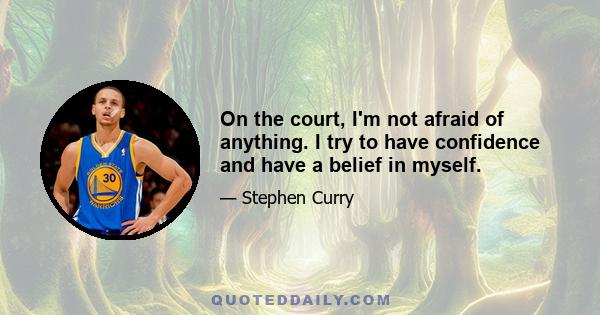 On the court, I'm not afraid of anything. I try to have confidence and have a belief in myself.