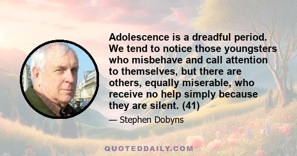 Adolescence is a dreadful period. We tend to notice those youngsters who misbehave and call attention to themselves, but there are others, equally miserable, who receive no help simply because they are silent. (41)