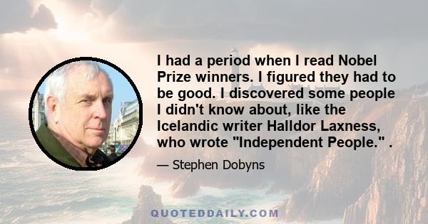 I had a period when I read Nobel Prize winners. I figured they had to be good. I discovered some people I didn't know about, like the Icelandic writer Halldor Laxness, who wrote Independent People. .