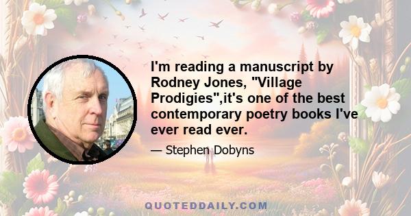 I'm reading a manuscript by Rodney Jones, Village Prodigies,it's one of the best contemporary poetry books I've ever read ever.