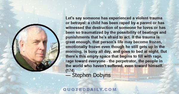 Let's say someone has experienced a violent trauma or betrayal: a child has been raped by a parent or has witnessed the destruction of someone he loves or has been so traumatized by the possibility of beatings and