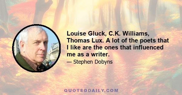 Louise Gluck, C.K. Williams, Thomas Lux. A lot of the poets that I like are the ones that influenced me as a writer.