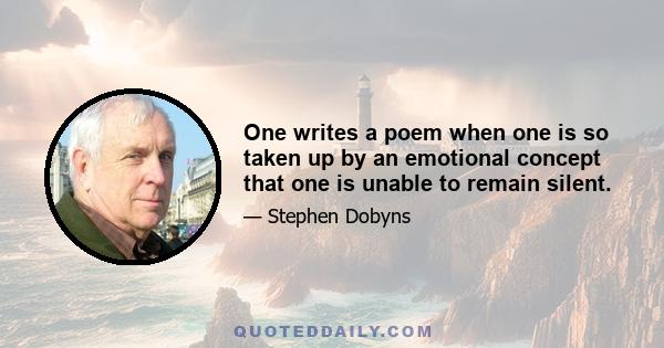 One writes a poem when one is so taken up by an emotional concept that one is unable to remain silent.