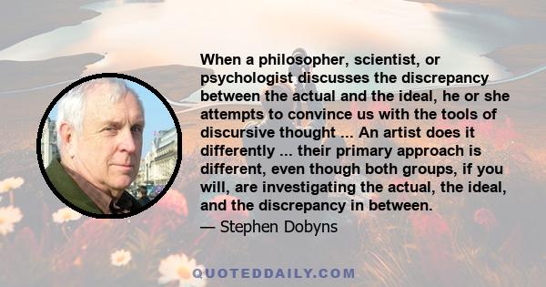 When a philosopher, scientist, or psychologist discusses the discrepancy between the actual and the ideal, he or she attempts to convince us with the tools of discursive thought ... An artist does it differently ...