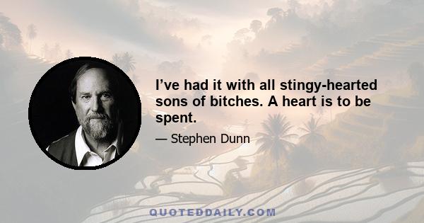 I’ve had it with all stingy-hearted sons of bitches. A heart is to be spent.