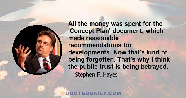 All the money was spent for the 'Concept Plan' document, which made reasonable recommendations for developments. Now that's kind of being forgotten. That's why I think the public trust is being betrayed.