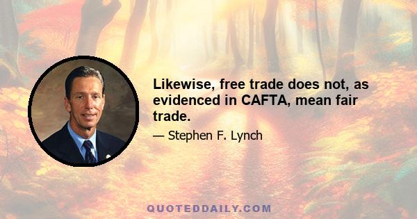 Likewise, free trade does not, as evidenced in CAFTA, mean fair trade.