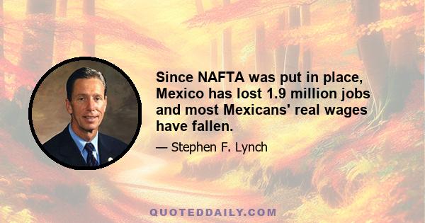 Since NAFTA was put in place, Mexico has lost 1.9 million jobs and most Mexicans' real wages have fallen.