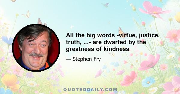 All the big words -virtue, justice, truth, ...- are dwarfed by the greatness of kindness