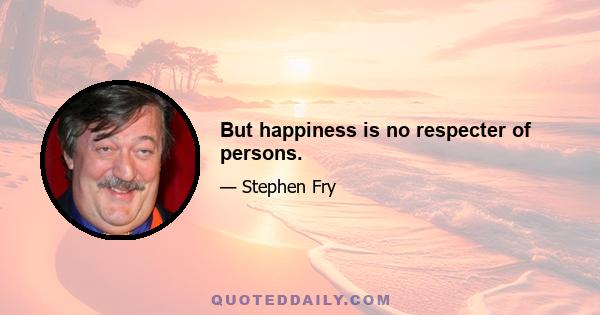 But happiness is no respecter of persons.