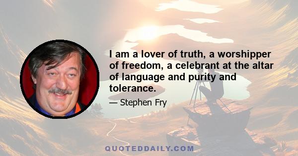 I am a lover of truth, a worshipper of freedom, a celebrant at the altar of language and purity and tolerance.