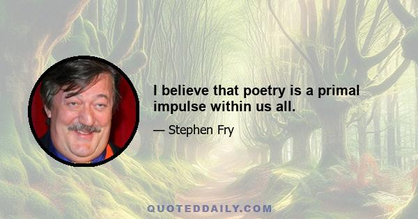 I believe that poetry is a primal impulse within us all.