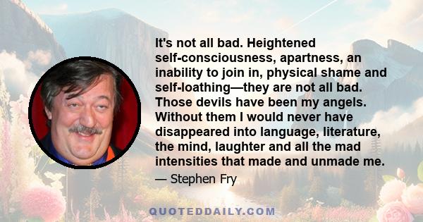 It's not all bad. Heightened self-consciousness, apartness, an inability to join in, physical shame and self-loathing—they are not all bad. Those devils have been my angels. Without them I would never have disappeared