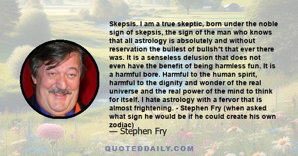 Skepsis. I am a true skeptic, born under the noble sign of skepsis, the sign of the man who knows that all astrology is absolutely and without reservation the bullest of bullsh*t that ever there was. It is a senseless